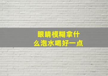 眼睛模糊拿什么泡水喝好一点