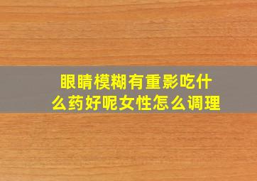 眼睛模糊有重影吃什么药好呢女性怎么调理