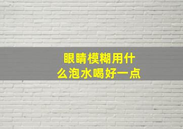 眼睛模糊用什么泡水喝好一点