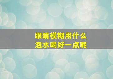 眼睛模糊用什么泡水喝好一点呢