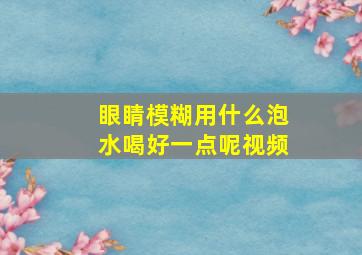 眼睛模糊用什么泡水喝好一点呢视频