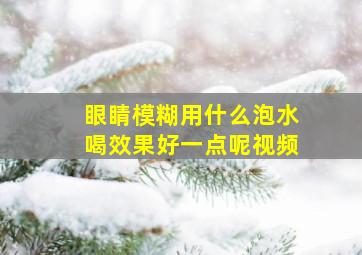 眼睛模糊用什么泡水喝效果好一点呢视频