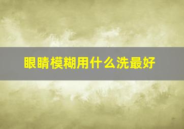 眼睛模糊用什么洗最好