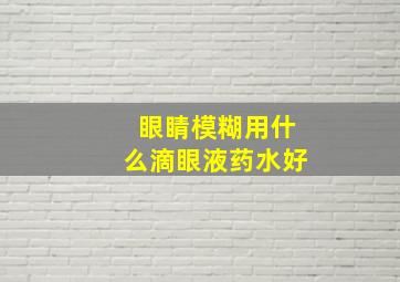 眼睛模糊用什么滴眼液药水好