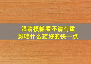 眼睛模糊看不清有重影吃什么药好的快一点