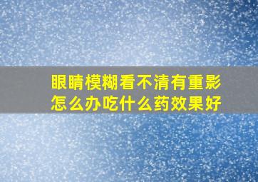 眼睛模糊看不清有重影怎么办吃什么药效果好