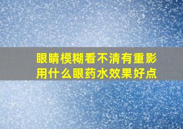 眼睛模糊看不清有重影用什么眼药水效果好点