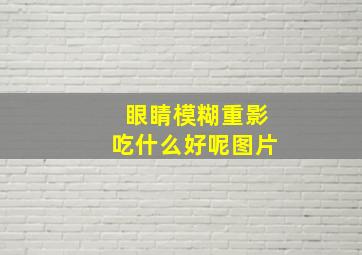 眼睛模糊重影吃什么好呢图片