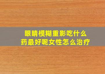 眼睛模糊重影吃什么药最好呢女性怎么治疗