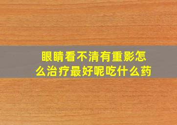 眼睛看不清有重影怎么治疗最好呢吃什么药