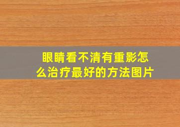 眼睛看不清有重影怎么治疗最好的方法图片