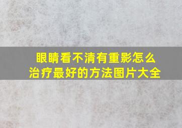 眼睛看不清有重影怎么治疗最好的方法图片大全