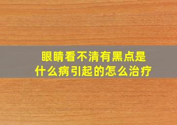 眼睛看不清有黑点是什么病引起的怎么治疗