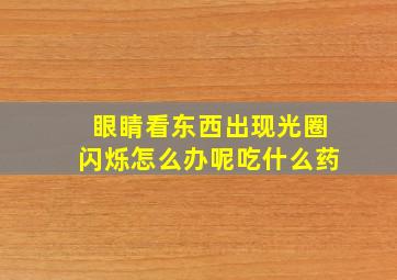 眼睛看东西出现光圈闪烁怎么办呢吃什么药