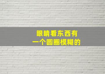 眼睛看东西有一个圆圈模糊的