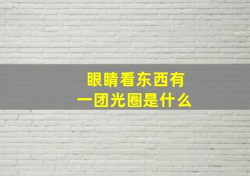 眼睛看东西有一团光圈是什么