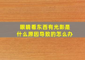 眼睛看东西有光影是什么原因导致的怎么办