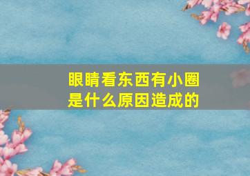 眼睛看东西有小圈是什么原因造成的