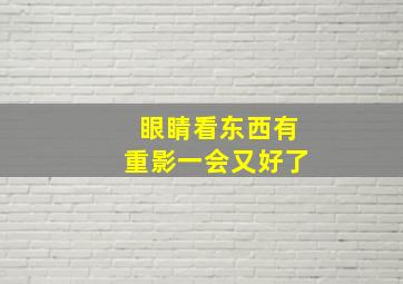 眼睛看东西有重影一会又好了