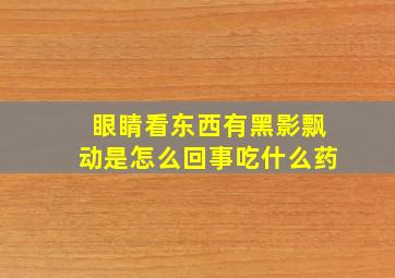 眼睛看东西有黑影飘动是怎么回事吃什么药