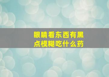 眼睛看东西有黑点模糊吃什么药