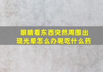 眼睛看东西突然周围出现光晕怎么办呢吃什么药