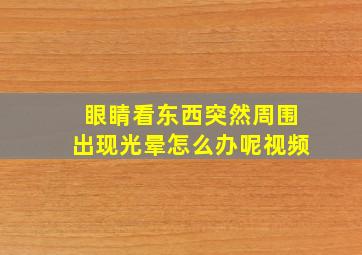 眼睛看东西突然周围出现光晕怎么办呢视频