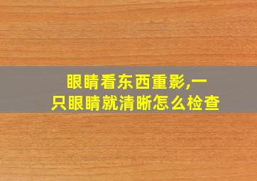 眼睛看东西重影,一只眼睛就清晰怎么检查