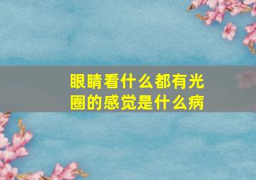 眼睛看什么都有光圈的感觉是什么病