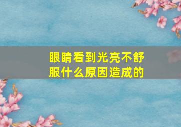 眼睛看到光亮不舒服什么原因造成的