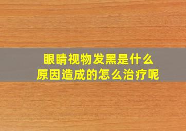 眼睛视物发黑是什么原因造成的怎么治疗呢