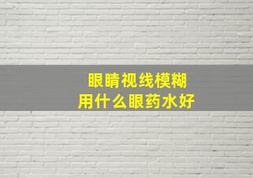 眼睛视线模糊用什么眼药水好