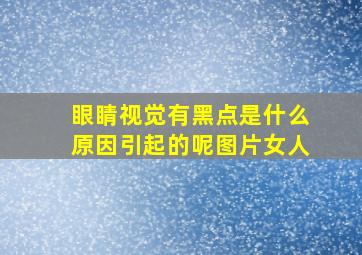 眼睛视觉有黑点是什么原因引起的呢图片女人