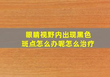 眼睛视野内出现黑色斑点怎么办呢怎么治疗