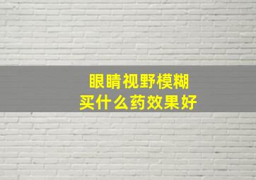 眼睛视野模糊买什么药效果好