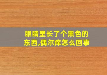 眼睛里长了个黑色的东西,偶尔痒怎么回事