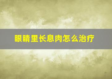 眼睛里长息肉怎么治疗