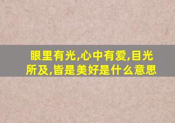 眼里有光,心中有爱,目光所及,皆是美好是什么意思