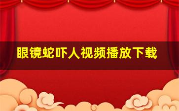 眼镜蛇吓人视频播放下载