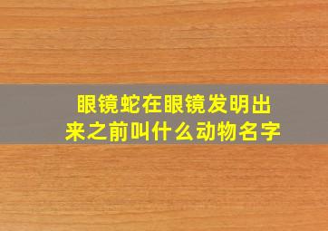 眼镜蛇在眼镜发明出来之前叫什么动物名字