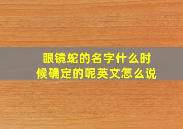 眼镜蛇的名字什么时候确定的呢英文怎么说