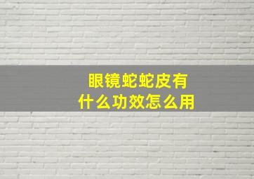 眼镜蛇蛇皮有什么功效怎么用