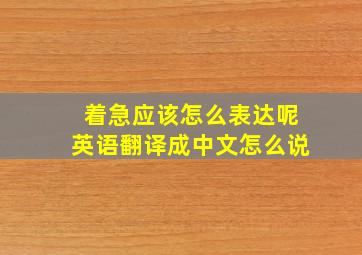 着急应该怎么表达呢英语翻译成中文怎么说