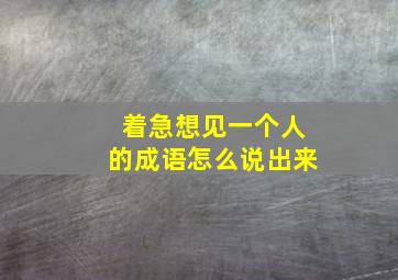 着急想见一个人的成语怎么说出来