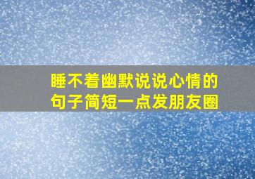 睡不着幽默说说心情的句子简短一点发朋友圈