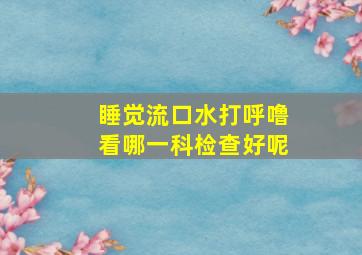 睡觉流口水打呼噜看哪一科检查好呢