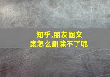 知乎,朋友圈文案怎么删除不了呢