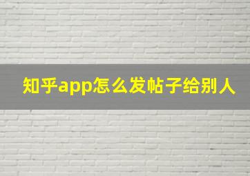 知乎app怎么发帖子给别人