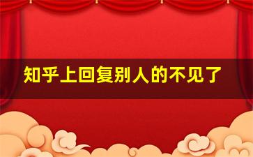 知乎上回复别人的不见了