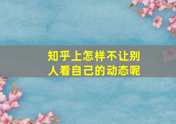 知乎上怎样不让别人看自己的动态呢